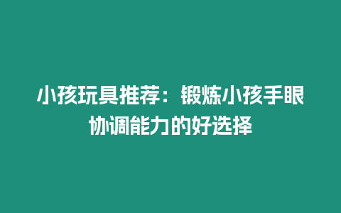 小孩玩具推薦：鍛煉小孩手眼協調能力的好選擇