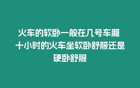 火車的軟臥一般在幾號車廂 十小時的火車坐軟臥舒服還是硬臥舒服