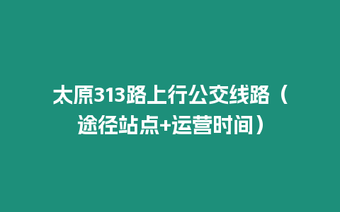 太原313路上行公交線路（途徑站點+運營時間）