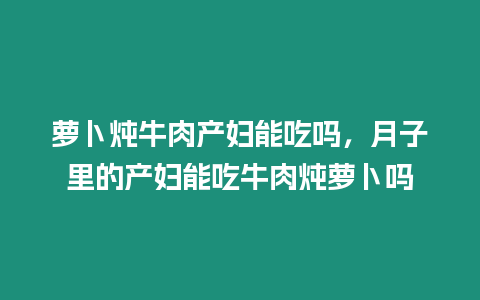 蘿卜燉牛肉產(chǎn)婦能吃嗎，月子里的產(chǎn)婦能吃牛肉燉蘿卜嗎