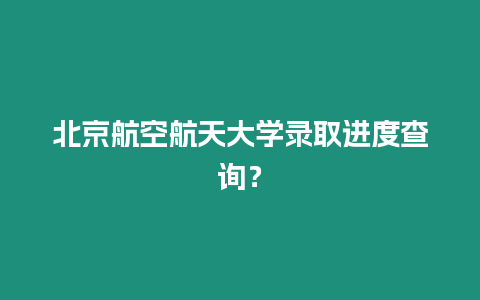 北京航空航天大學錄取進度查詢？