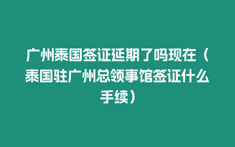 廣州泰國簽證延期了嗎現在（泰國駐廣州總領事館簽證什么手續）