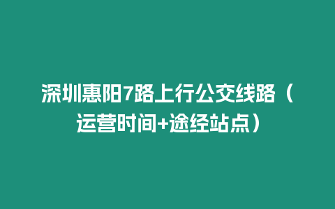 深圳惠陽7路上行公交線路（運營時間+途經站點）