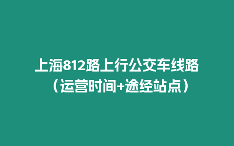 上海812路上行公交車線路（運(yùn)營(yíng)時(shí)間+途經(jīng)站點(diǎn)）