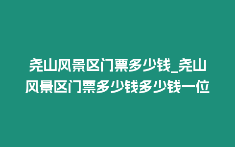 堯山風景區門票多少錢_堯山風景區門票多少錢多少錢一位