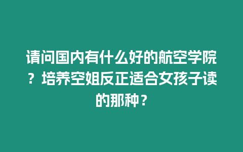 請問國內有什么好的航空學院？培養空姐反正適合女孩子讀的那種？