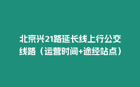 北京興21路延長線上行公交線路（運營時間+途經站點）