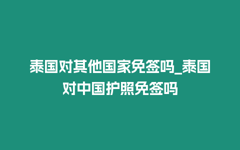 泰國對其他國家免簽嗎_泰國對中國護照免簽嗎