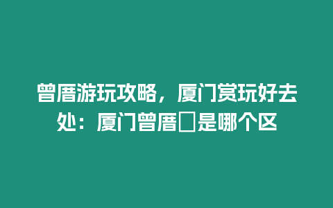 曾厝游玩攻略，廈門賞玩好去處：廈門曾厝垵是哪個(gè)區(qū)