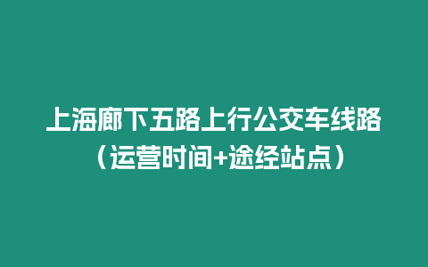 上海廊下五路上行公交車線路（運營時間+途經(jīng)站點）