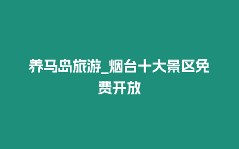 養馬島旅游_煙臺十大景區免費開放