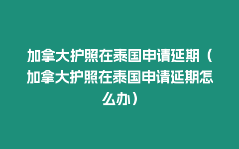 加拿大護照在泰國申請延期（加拿大護照在泰國申請延期怎么辦）