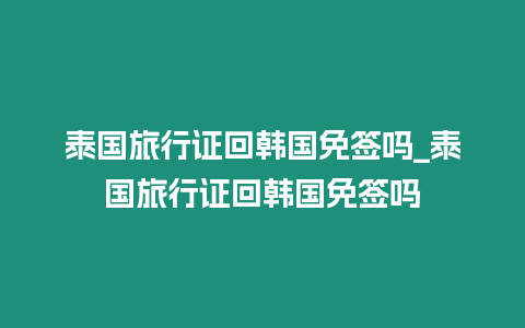 泰國旅行證回韓國免簽嗎_泰國旅行證回韓國免簽嗎