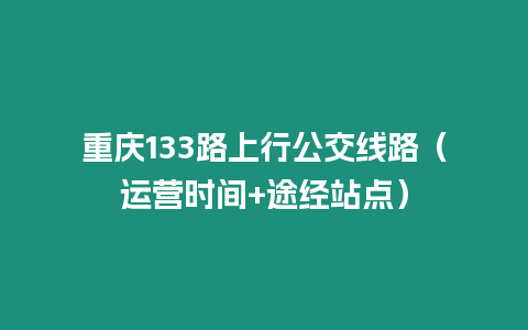 重慶133路上行公交線路（運營時間+途經站點）