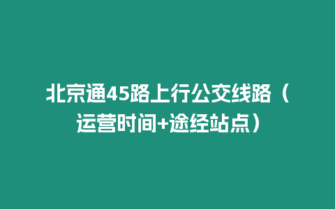 北京通45路上行公交線路（運營時間+途經站點）