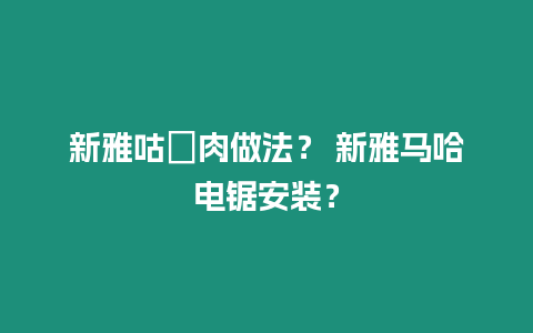 新雅咕咾肉做法？ 新雅馬哈電鋸安裝？