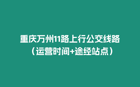 重慶萬州11路上行公交線路（運營時間+途經(jīng)站點）