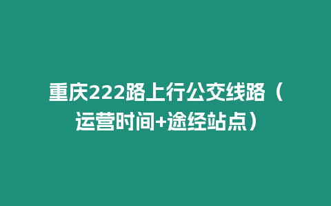 重慶222路上行公交線路（運營時間+途經(jīng)站點）