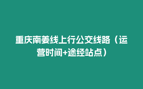 重慶南姜線上行公交線路（運(yùn)營時(shí)間+途經(jīng)站點(diǎn)）