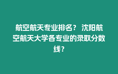 航空航天專業排名？ 沈陽航空航天大學各專業的錄取分數線？