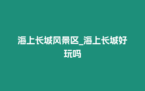 海上長城風(fēng)景區(qū)_海上長城好玩嗎