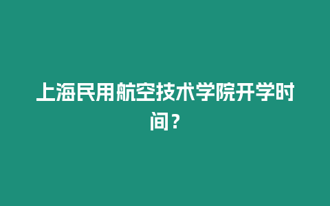 上海民用航空技術(shù)學(xué)院開學(xué)時(shí)間？