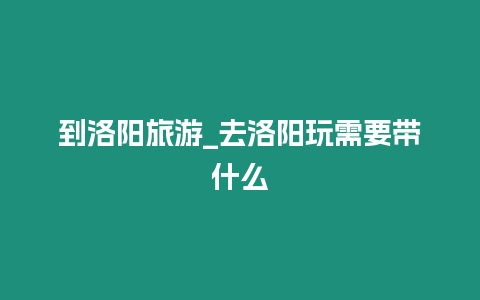 到洛陽旅游_去洛陽玩需要帶什么