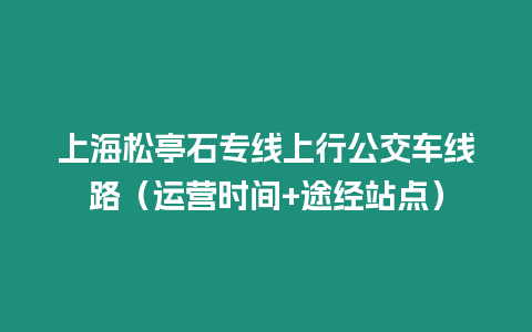 上海松亭石專線上行公交車線路（運營時間+途經站點）