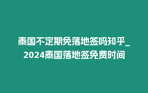 泰國不定期免落地簽嗎知乎_2024泰國落地簽免費時間