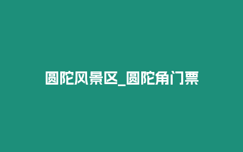 圓陀風景區_圓陀角門票