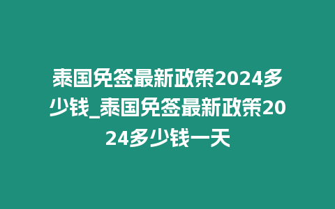 泰國免簽最新政策2024多少錢_泰國免簽最新政策2024多少錢一天