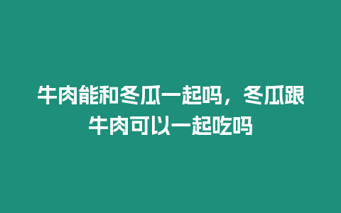 牛肉能和冬瓜一起嗎，冬瓜跟牛肉可以一起吃嗎