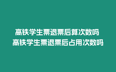 高鐵學生票退票后算次數嗎 高鐵學生票退票后占用次數嗎