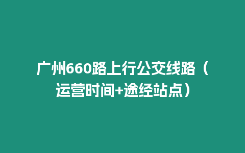 廣州660路上行公交線路（運(yùn)營(yíng)時(shí)間+途經(jīng)站點(diǎn)）