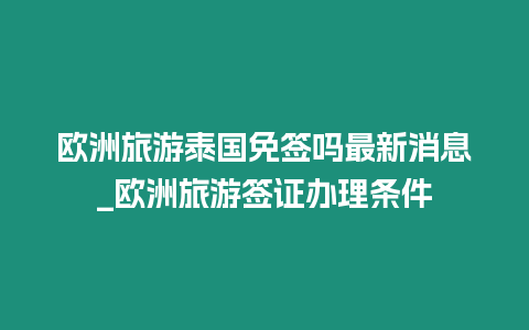 歐洲旅游泰國免簽嗎最新消息_歐洲旅游簽證辦理條件