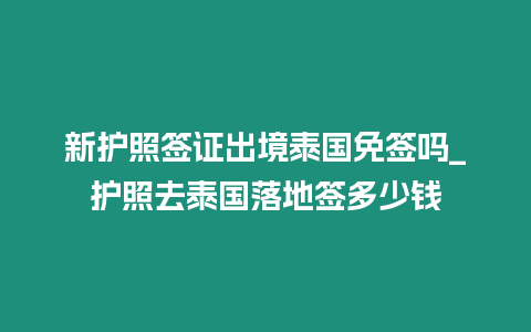 新護照簽證出境泰國免簽嗎_護照去泰國落地簽多少錢