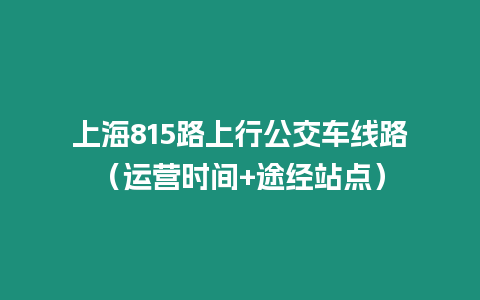 上海815路上行公交車線路（運(yùn)營(yíng)時(shí)間+途經(jīng)站點(diǎn)）