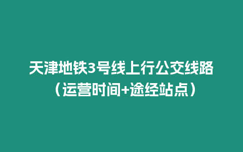 天津地鐵3號線上行公交線路（運營時間+途經(jīng)站點）