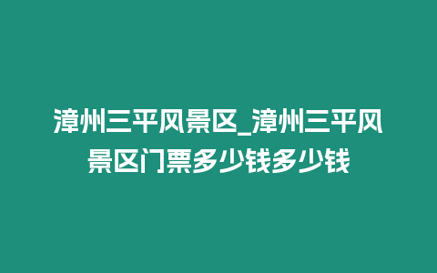 漳州三平風景區_漳州三平風景區門票多少錢多少錢