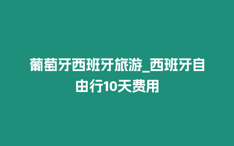 葡萄牙西班牙旅游_西班牙自由行10天費(fèi)用