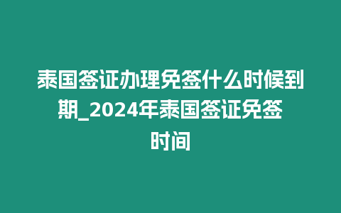 泰國簽證辦理免簽什么時候到期_2024年泰國簽證免簽時間