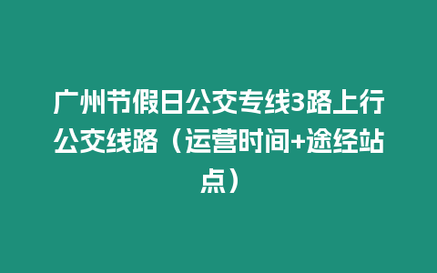 廣州節(jié)假日公交專線3路上行公交線路（運(yùn)營時(shí)間+途經(jīng)站點(diǎn)）