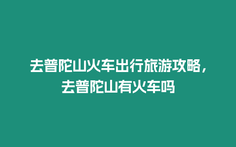 去普陀山火車出行旅游攻略，去普陀山有火車嗎