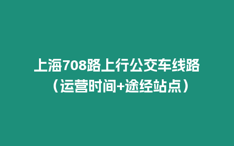 上海708路上行公交車線路（運營時間+途經站點）