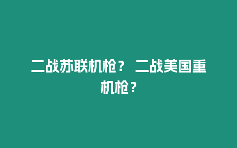 二戰蘇聯機槍？ 二戰美國重機槍？