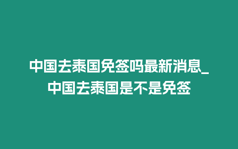 中國去泰國免簽嗎最新消息_中國去泰國是不是免簽