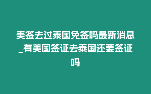 美簽去過(guò)泰國(guó)免簽嗎最新消息_有美國(guó)簽證去泰國(guó)還要簽證嗎