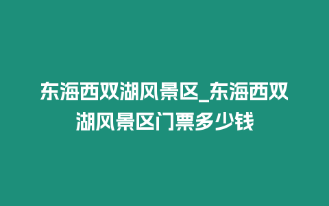 東海西雙湖風景區_東海西雙湖風景區門票多少錢