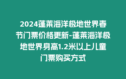 2024蓬萊海洋極地世界春節門票價格更新-蓬萊海洋極地世界身高1.2米以上兒童門票購買方式