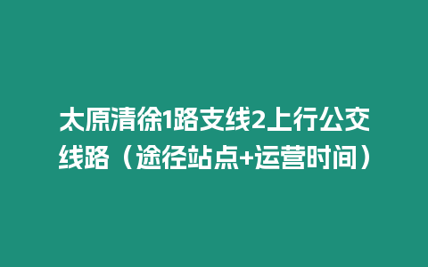 太原清徐1路支線2上行公交線路（途徑站點+運營時間）